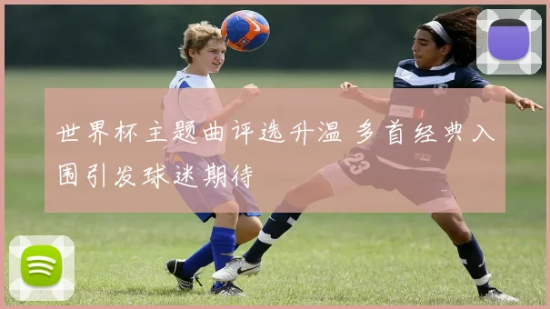 世界杯主题曲评选升温 多首经典入围引发球迷期待