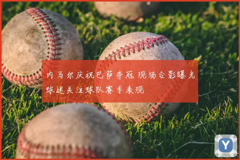内马尔庆祝巴萨夺冠 现场合影曝光球迷关注球队赛季表现