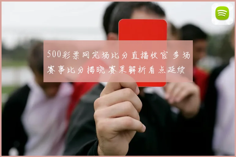 500彩票网完场比分直播收官 多场赛事比分揭晓 赛果解析看点延续