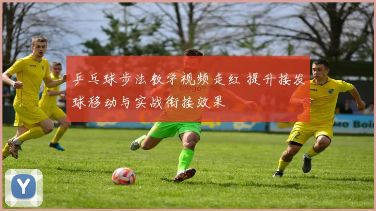 乒乓球步法教学视频走红 提升接发球移动与实战衔接效果