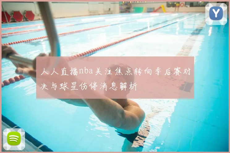人人直播nba关注焦点转向季后赛对决与球星伤停消息解析