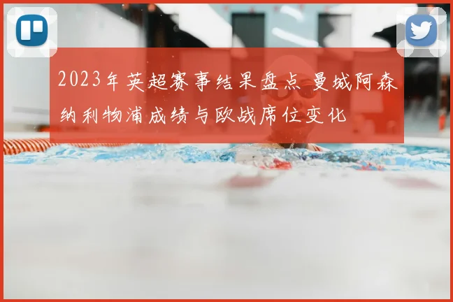 2023年英超赛事结果盘点 曼城阿森纳利物浦成绩与欧战席位变化