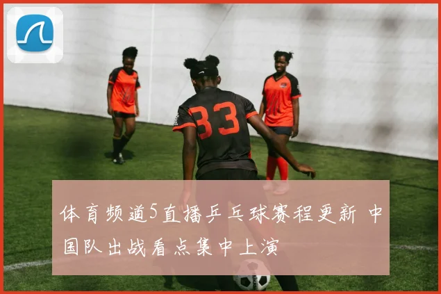 体育频道5直播乒乓球赛程更新 中国队出战看点集中上演