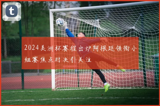 2024美洲杯赛程出炉阿根廷领衔小组赛焦点对决引关注