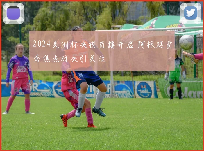 2024美洲杯央视直播开启 阿根廷首秀焦点对决引关注