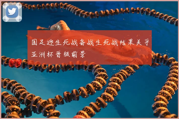 国足迎生死战备战生死战结果关乎亚洲杯晋级前景