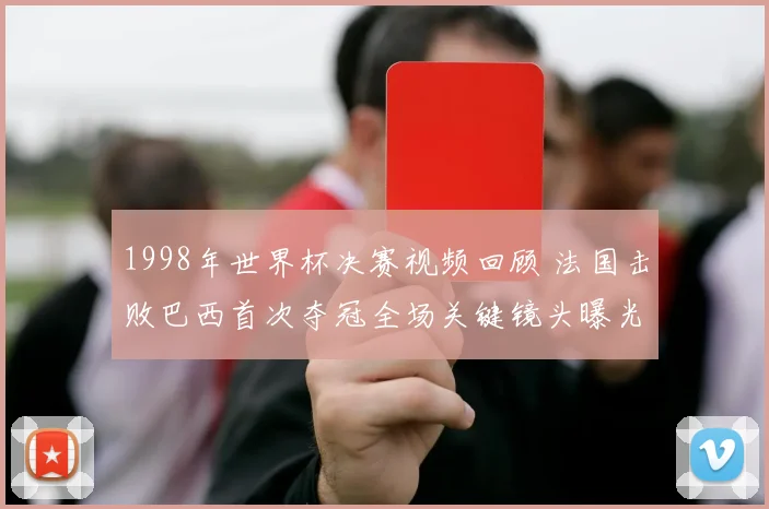 1998年世界杯决赛视频回顾 法国击败巴西首次夺冠全场关键镜头曝光