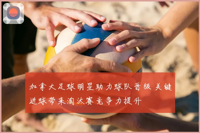 加拿大足球明星助力球队晋级 关键进球带来淘汰赛竞争力提升
