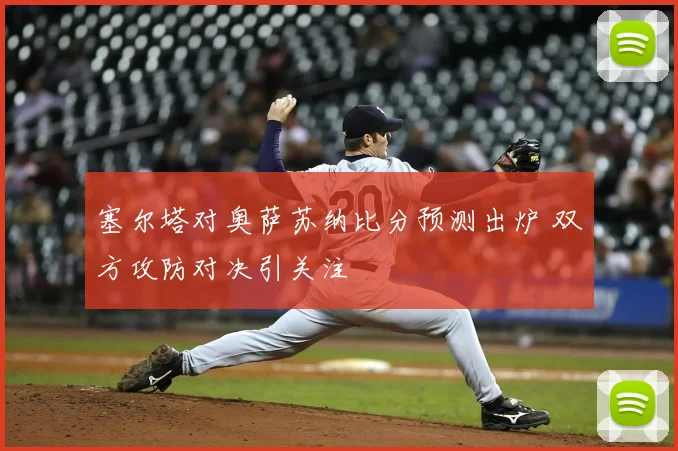 塞尔塔对奥萨苏纳比分预测出炉 双方攻防对决引关注