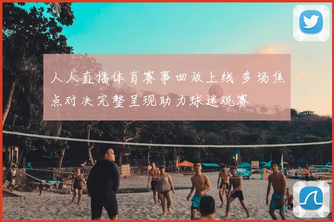人人直播体育赛事回放上线 多场焦点对决完整呈现助力球迷观赛