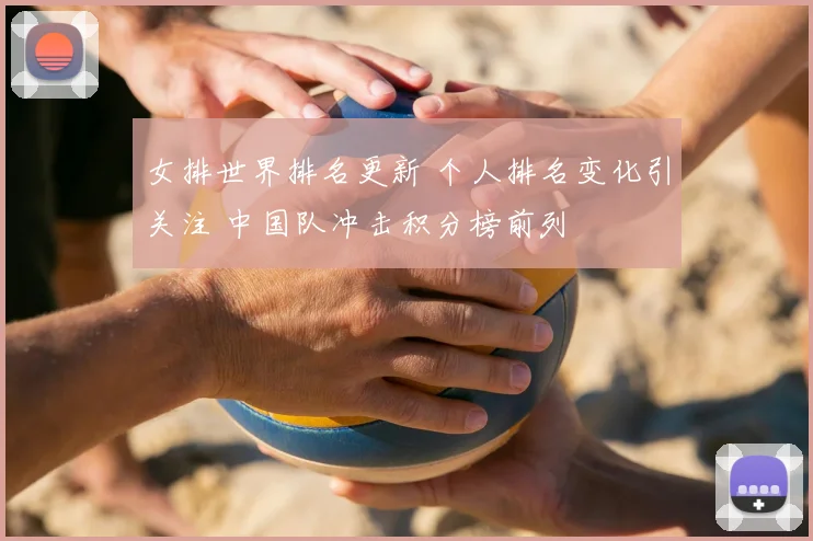 女排世界排名更新 个人排名变化引关注 中国队冲击积分榜前列