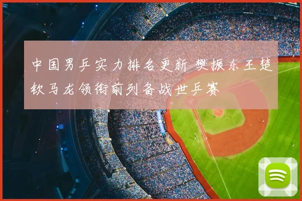 中国男乒实力排名更新 樊振东王楚钦马龙领衔前列备战世乒赛