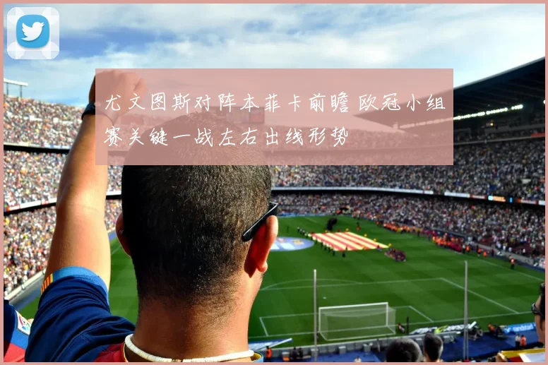 尤文图斯对阵本菲卡前瞻 欧冠小组赛关键一战左右出线形势