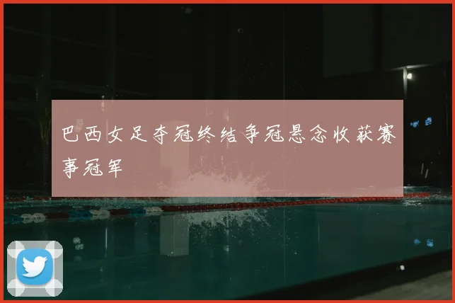 巴西女足夺冠终结争冠悬念收获赛事冠军