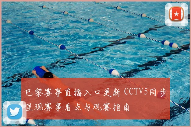 巴黎赛事直播入口更新 CCTV5同步呈现赛事看点与观赛指南