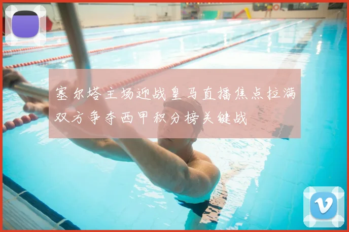 塞尔塔主场迎战皇马直播焦点拉满双方争夺西甲积分榜关键战
