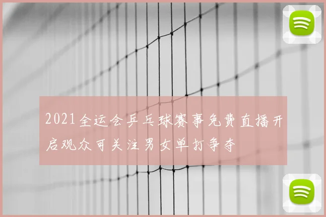 2021全运会乒乓球赛事免费直播开启观众可关注男女单打争夺