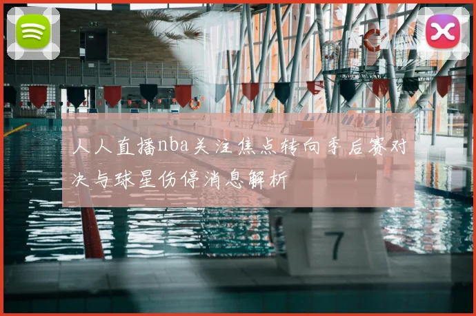 人人直播nba关注焦点转向季后赛对决与球星伤停消息解析