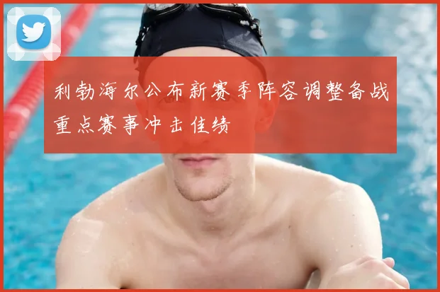 利勃海尔公布新赛季阵容调整备战重点赛事冲击佳绩